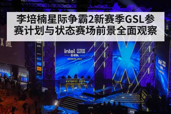 李培楠星际争霸2新赛季GSL参赛计划与状态赛场前景全面观察