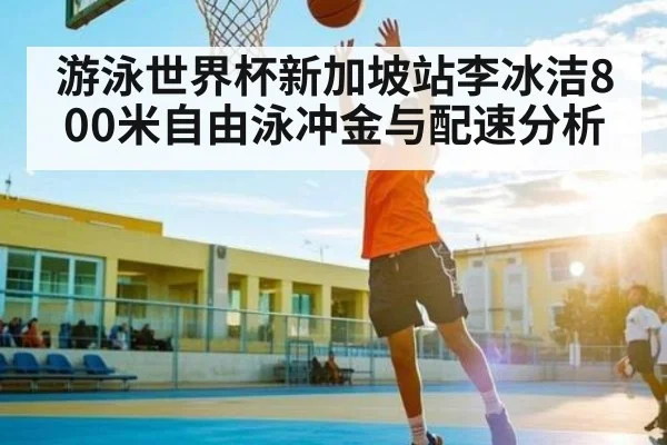 游泳世界杯新加坡站李冰洁800米自由泳冲金与配速分析