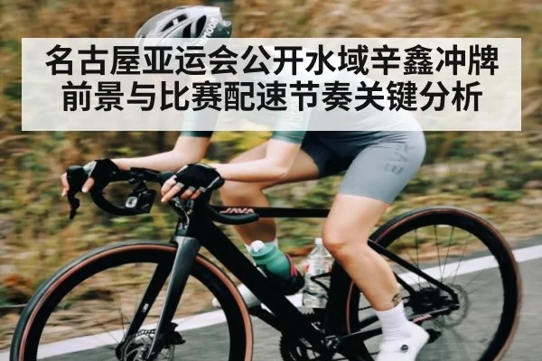 名古屋亚运会公开水域辛鑫冲牌前景与比赛配速节奏关键分析