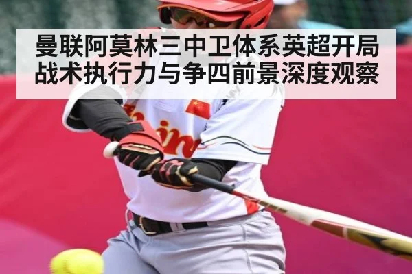 曼联阿莫林三中卫体系英超开局战术执行力与争四前景深度观察
