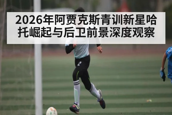 2026年阿贾克斯青训新星哈托崛起与后卫前景深度观察
