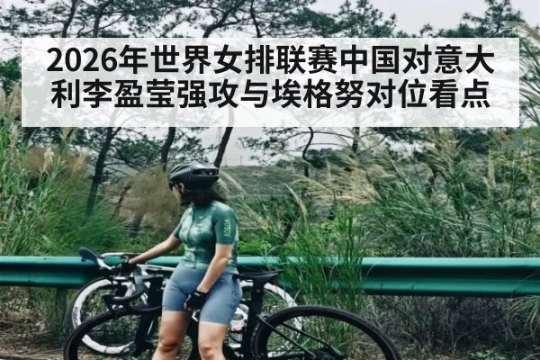2026年世界女排联赛中国对意大利李盈莹强攻与埃格努对位看点
